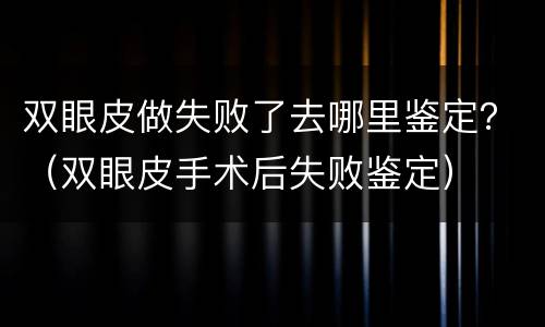 双眼皮做失败了去哪里鉴定？（双眼皮手术后失败鉴定）