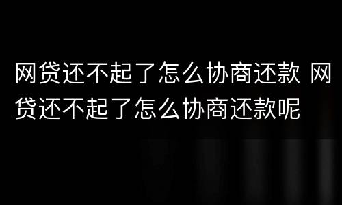 网贷还不起了怎么协商还款 网贷还不起了怎么协商还款呢