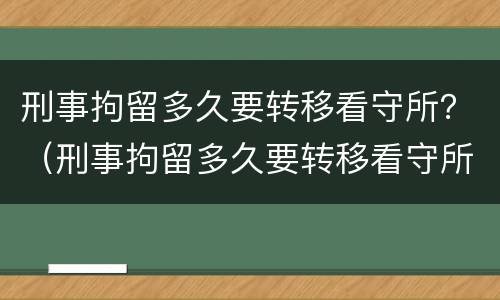 刑事拘留多久要转移看守所？（刑事拘留多久要转移看守所信息）