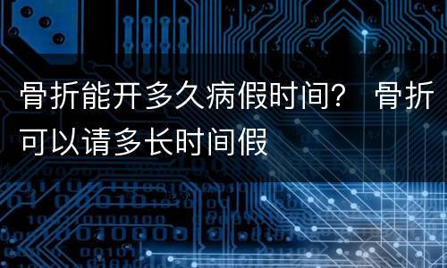 骨折能开多久病假时间？ 骨折可以请多长时间假