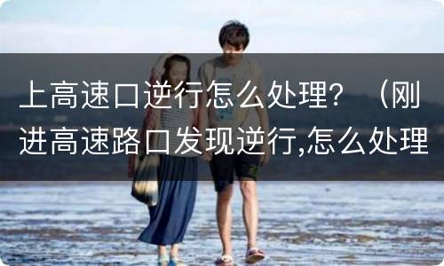 上高速口逆行怎么处理？（刚进高速路口发现逆行,怎么处理的）