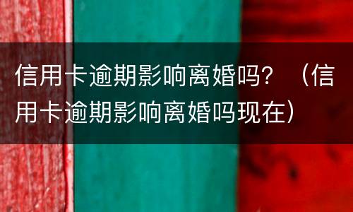 信用卡逾期影响离婚吗？（信用卡逾期影响离婚吗现在）