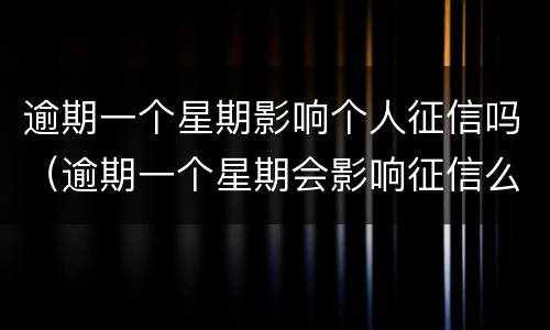 逾期一个星期影响个人征信吗（逾期一个星期会影响征信么）