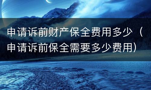 申请诉前财产保全费用多少（申请诉前保全需要多少费用）