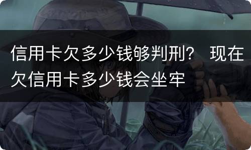信用卡欠多少钱够判刑？ 现在欠信用卡多少钱会坐牢