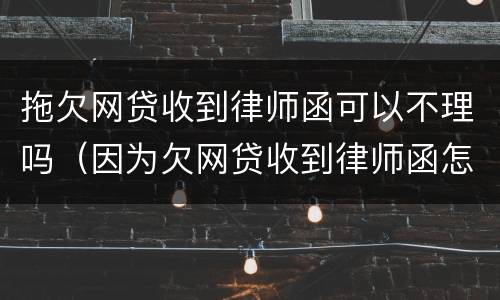 拖欠网贷收到律师函可以不理吗（因为欠网贷收到律师函怎么办）