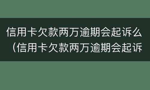 信用卡欠款两万逾期会起诉么（信用卡欠款两万逾期会起诉么吗）