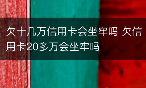 欠十几万信用卡会坐牢吗 欠信用卡20多万会坐牢吗