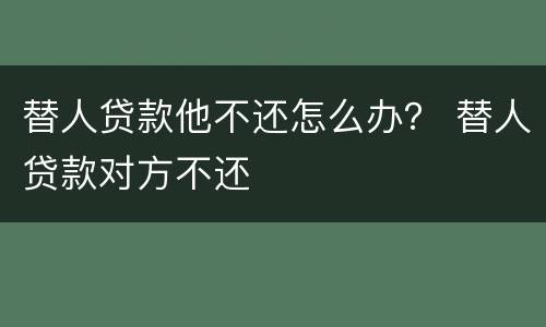 替人贷款他不还怎么办？ 替人贷款对方不还