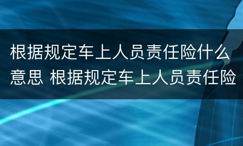 根据规定车上人员责任险什么意思 根据规定车上人员责任险什么意思呀