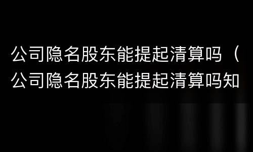 公司隐名股东能提起清算吗（公司隐名股东能提起清算吗知乎）