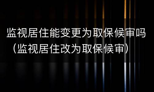监视居住能变更为取保候审吗（监视居住改为取保候审）