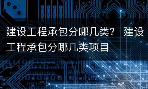 建设工程承包分哪几类？ 建设工程承包分哪几类项目