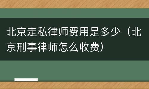 北京走私律师费用是多少（北京刑事律师怎么收费）
