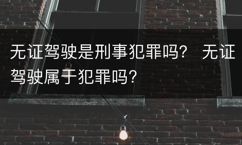 无证驾驶是刑事犯罪吗？ 无证驾驶属于犯罪吗?
