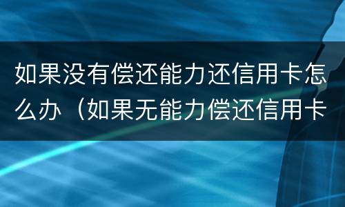 如果没有偿还能力还信用卡怎么办（如果无能力偿还信用卡会怎么样）