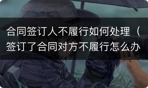 合同签订人不履行如何处理（签订了合同对方不履行怎么办）