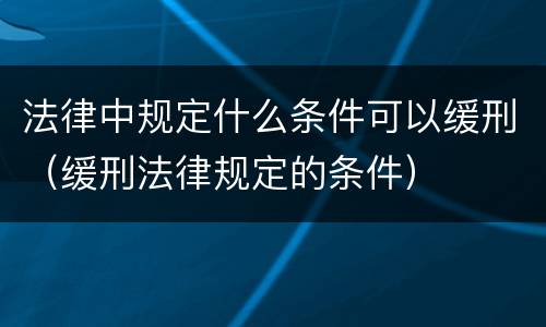 法律中规定什么条件可以缓刑（缓刑法律规定的条件）