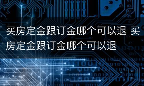 买房定金跟订金哪个可以退 买房定金跟订金哪个可以退