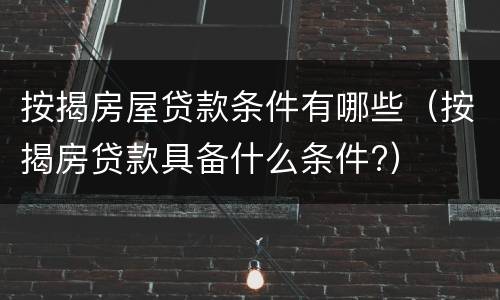 按揭房屋贷款条件有哪些（按揭房贷款具备什么条件?）
