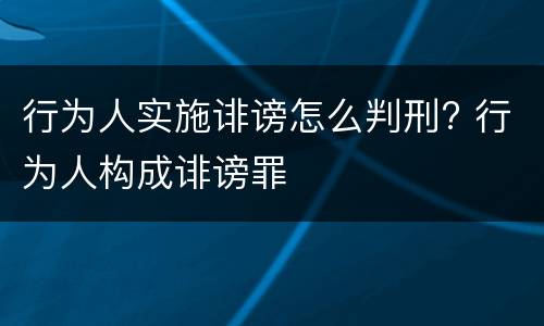 行为人实施诽谤怎么判刑? 行为人构成诽谤罪