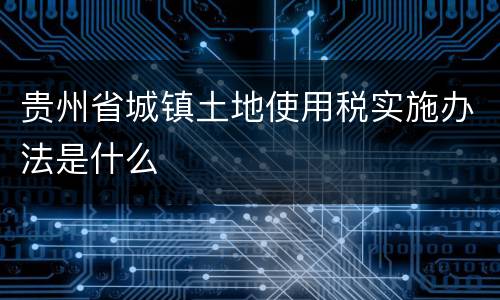 贵州省城镇土地使用税实施办法是什么