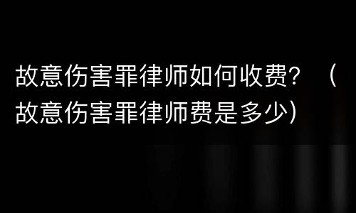 故意伤害罪律师如何收费？（故意伤害罪律师费是多少）