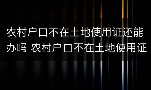 农村户口不在土地使用证还能办吗 农村户口不在土地使用证还能办吗