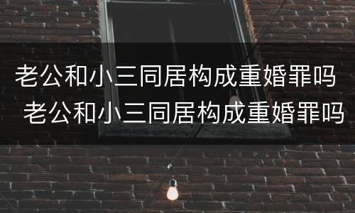 老公和小三同居构成重婚罪吗 老公和小三同居构成重婚罪吗判几年