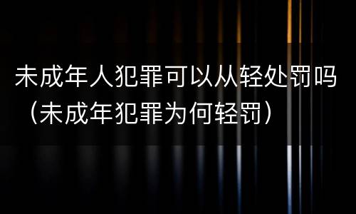 未成年人犯罪可以从轻处罚吗（未成年犯罪为何轻罚）