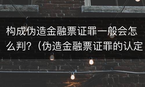 构成伪造金融票证罪一般会怎么判?（伪造金融票证罪的认定）