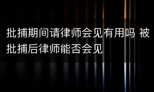 批捕期间请律师会见有用吗 被批捕后律师能否会见