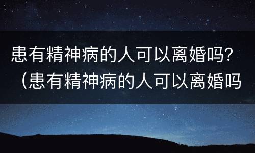 患有精神病的人可以离婚吗？（患有精神病的人可以离婚吗）