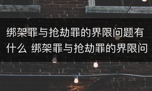绑架罪与抢劫罪的界限问题有什么 绑架罪与抢劫罪的界限问题有什么不一样
