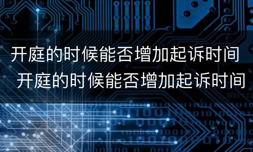 开庭的时候能否增加起诉时间 开庭的时候能否增加起诉时间呢
