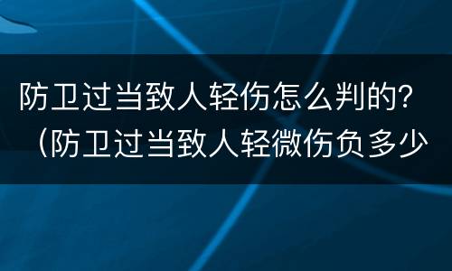 防卫过当致人轻伤怎么判的？（防卫过当致人轻微伤负多少赔偿责任）
