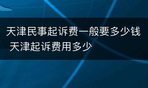 天津民事起诉费一般要多少钱 天津起诉费用多少