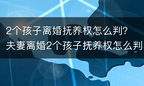 2个孩子离婚抚养权怎么判？ 夫妻离婚2个孩子抚养权怎么判定