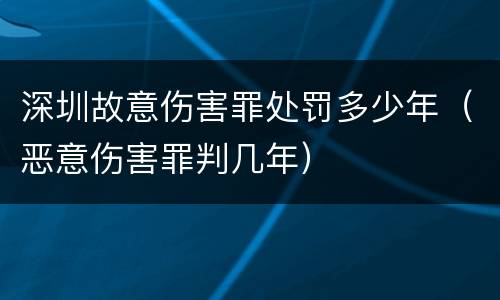 深圳故意伤害罪处罚多少年（恶意伤害罪判几年）