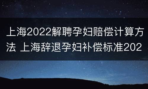 上海2022解聘孕妇赔偿计算方法 上海辞退孕妇补偿标准2021