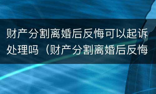 财产分割离婚后反悔可以起诉处理吗（财产分割离婚后反悔可以起诉处理吗怎么办）