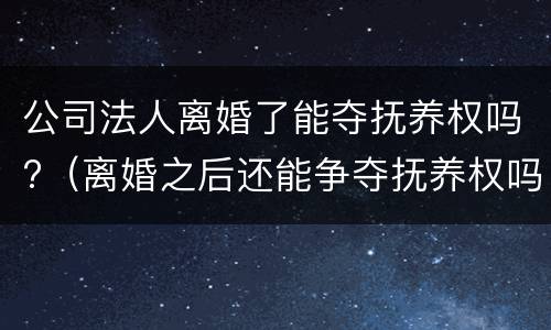 公司法人离婚了能夺抚养权吗?（离婚之后还能争夺抚养权吗）