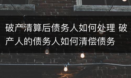 破产清算后债务人如何处理 破产人的债务人如何清偿债务