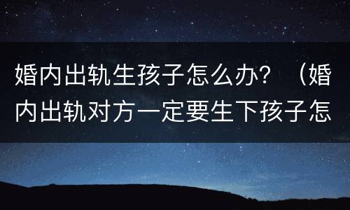 婚内出轨生孩子怎么办？（婚内出轨对方一定要生下孩子怎么办）