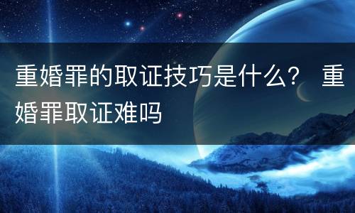 重婚罪的取证技巧是什么？ 重婚罪取证难吗