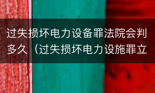 过失损坏电力设备罪法院会判多久（过失损坏电力设施罪立案标准）