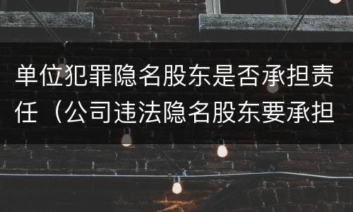 单位犯罪隐名股东是否承担责任（公司违法隐名股东要承担责任吗?）