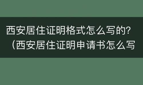 西安居住证明格式怎么写的？（西安居住证明申请书怎么写）