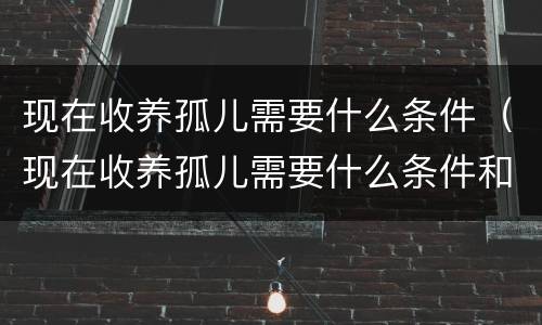 现在收养孤儿需要什么条件（现在收养孤儿需要什么条件和手续）