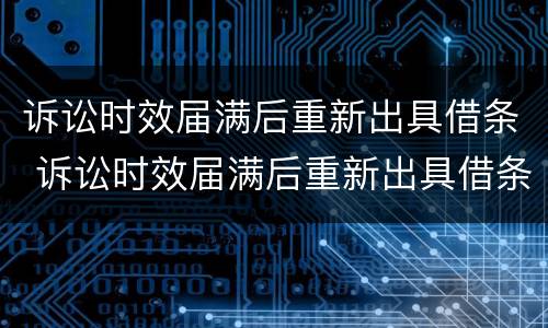 诉讼时效届满后重新出具借条 诉讼时效届满后重新出具借条有效吗